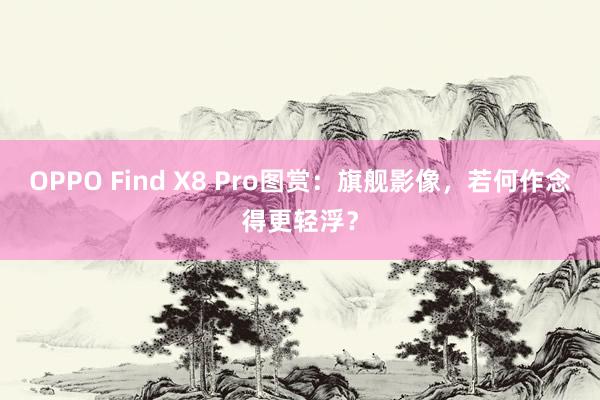 OPPO Find X8 Pro图赏：旗舰影像，若何作念得更轻浮？