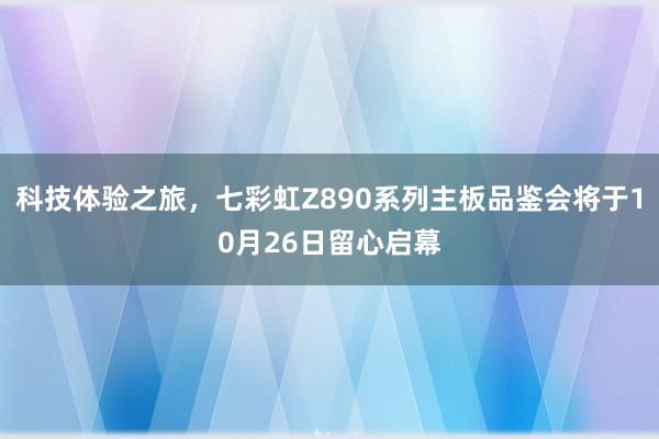 科技体验之旅，七彩虹Z890系列主板品鉴会将于10月26日留心启幕