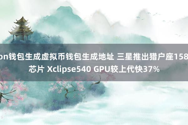 ton钱包生成虚拟币钱包生成地址 三星推出猎户座1580芯片 Xclipse540 GPU较上代快37%