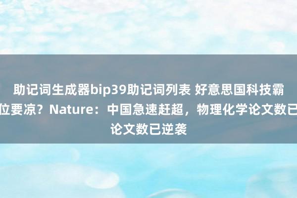 助记词生成器bip39助记词列表 好意思国科技霸主地位要凉？Nature：中国急速赶超，物理化学论文数已逆袭