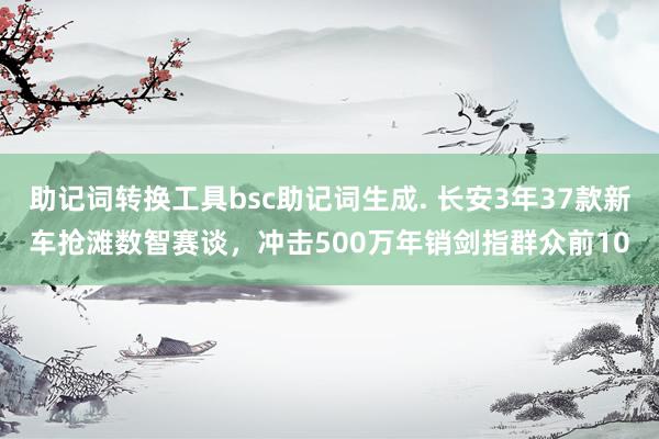 助记词转换工具bsc助记词生成. 长安3年37款新车抢滩数智赛谈，冲击500万年销剑指群众前10