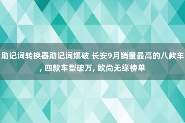 助记词转换器助记词爆破 长安9月销量最高的八款车, 四款车型破万, 欧尚无缘榜单