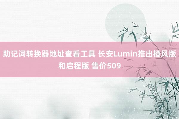 助记词转换器地址查看工具 长安Lumin推出橙风版和启程版 售价509