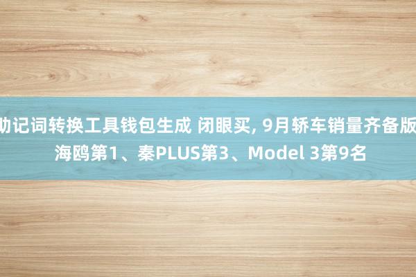 助记词转换工具钱包生成 闭眼买, 9月轿车销量齐备版, 海鸥第1、秦PLUS第3、Model 3第9名