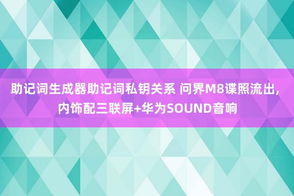 助记词生成器助记词私钥关系 问界M8谍照流出, 内饰配三联屏+华为SOUND音响