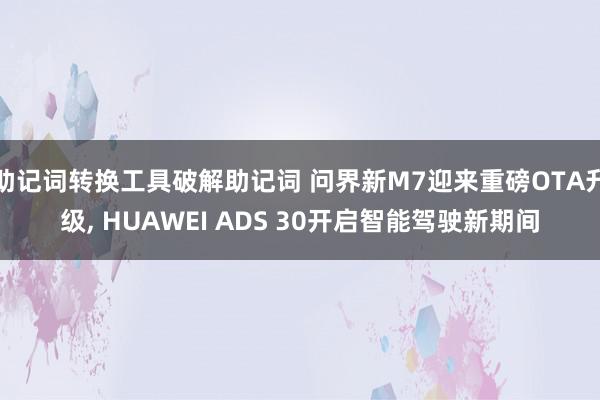 助记词转换工具破解助记词 问界新M7迎来重磅OTA升级, HUAWEI ADS 30开启智能驾驶新期间