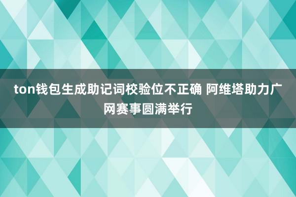 ton钱包生成助记词校验位不正确 阿维塔助力广网赛事圆满举行