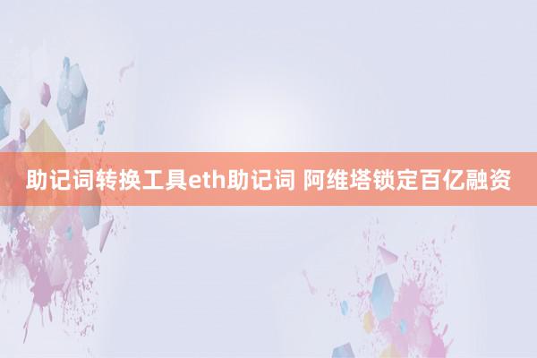 助记词转换工具eth助记词 阿维塔锁定百亿融资