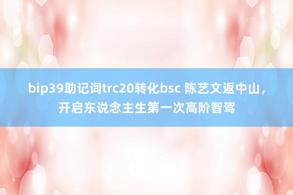 bip39助记词trc20转化bsc 陈艺文返中山，开启东说念主生第一次高阶智驾