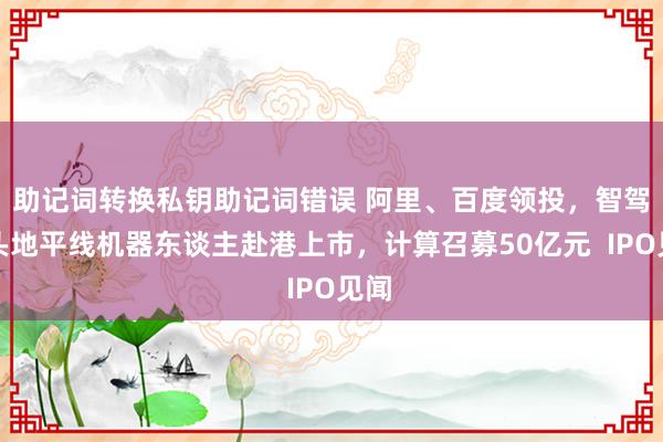 助记词转换私钥助记词错误 阿里、百度领投，智驾龙头地平线机器东谈主赴港上市，计算召募50亿元  IPO见闻