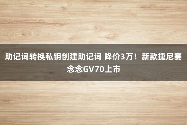 助记词转换私钥创建助记词 降价3万！新款捷尼赛念念GV70上市