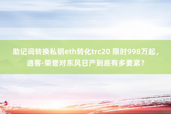 助记词转换私钥eth转化trc20 限时998万起，逍客·荣誉对东风日产到底有多要紧？