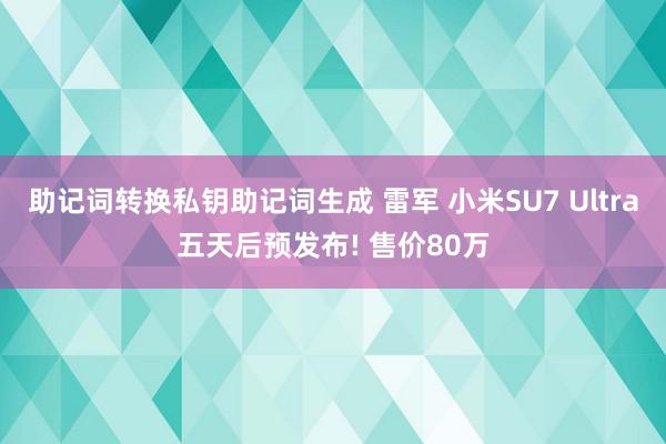 助记词转换私钥助记词生成 雷军 小米SU7 Ultra五天后预发布! 售价80万