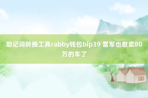 助记词转换工具rabby钱包bip39 雷军也敢卖80万的车了