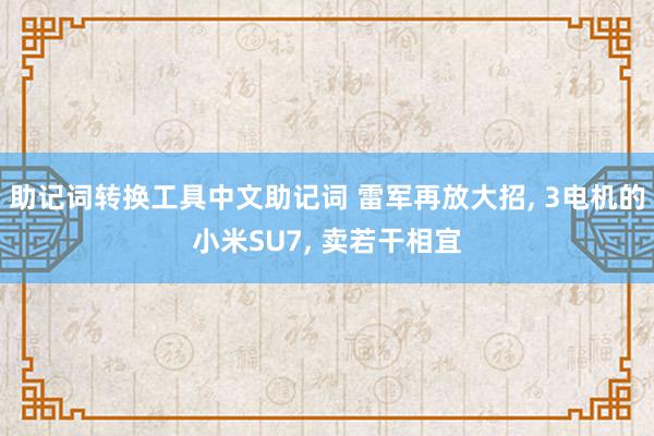 助记词转换工具中文助记词 雷军再放大招, 3电机的小米SU7, 卖若干相宜