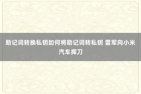 助记词转换私钥如何将助记词转私钥 雷军向小米汽车挥刀