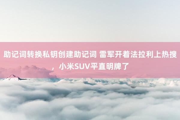 助记词转换私钥创建助记词 雷军开着法拉利上热搜，小米SUV平直明牌了