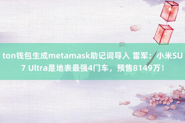 ton钱包生成metamask助记词导入 雷军：小米SU7 Ultra是地表最强4门车，预售8149万！