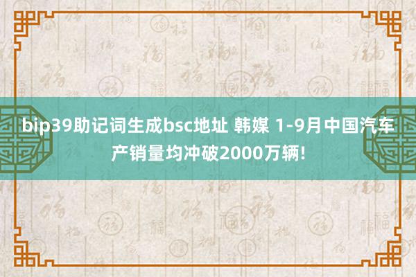 bip39助记词生成bsc地址 韩媒 1-9月中国汽车产销量均冲破2000万辆!